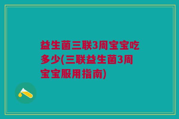 益生菌三联3周宝宝吃多少(三联益生菌3周宝宝服用指南)