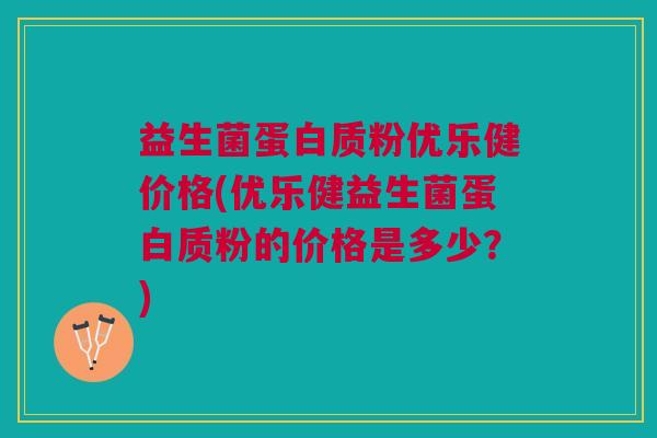 益生菌蛋白质粉优乐健价格(优乐健益生菌蛋白质粉的价格是多少?)