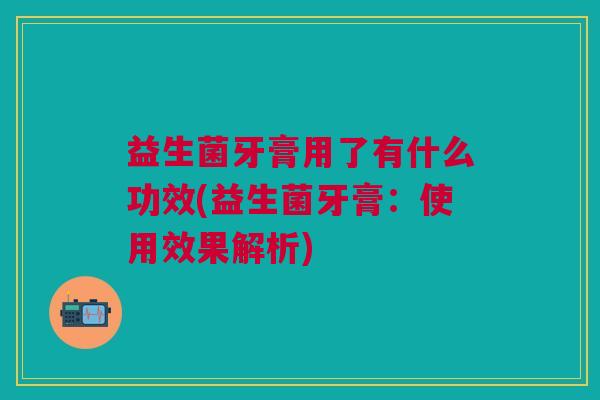 益生菌牙膏用了有什么功效(益生菌牙膏:使用效果解析)
