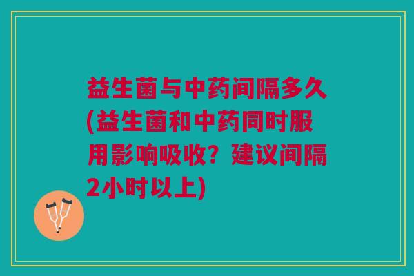 益生菌与中药间隔多久(益生菌和中药同时服用影响吸收?建议间隔2小时以上)