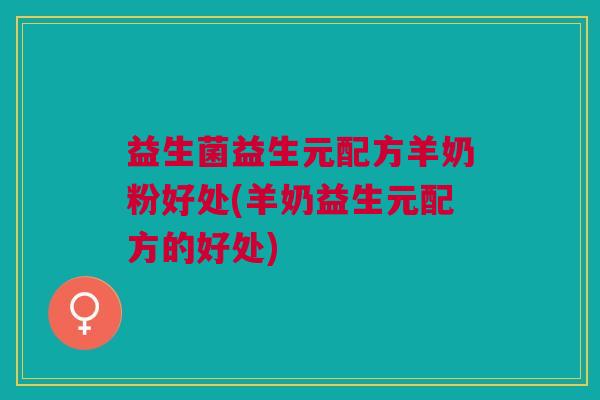 益生菌益生元配方羊奶粉好处(羊奶益生元配方的好处)