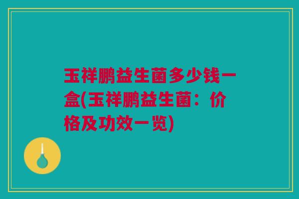 玉祥鹏益生菌多少钱一盒(玉祥鹏益生菌:价格及功效一览) 玉祥鹏益生菌多少钱一盒(玉祥鹏益生菌:价格及功效一览)