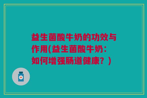 益生菌酸牛奶的功效与作用(益生菌酸牛奶：如何增强肠道健康？)