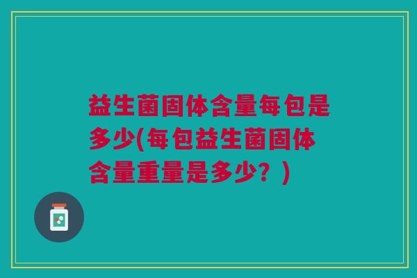 益生菌固体含量每包是多少(每包益生菌固体含量重量是多少?) 益生菌固体含量每包是多少(每包益生菌固体含量重量是多少?)