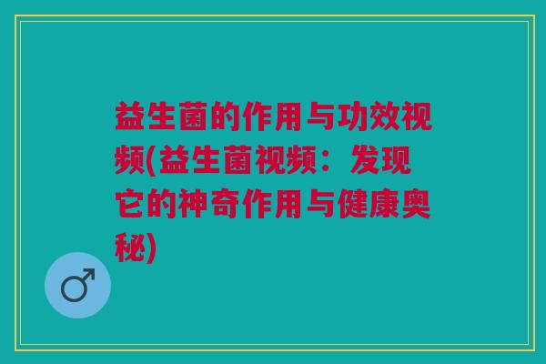 益生菌的作用与功效视频(益生菌视频:发现它的神奇作用与健康奥秘)