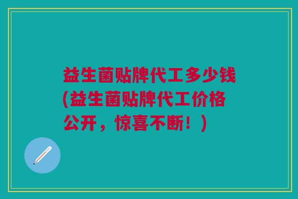 益生菌贴牌代工多少钱(益生菌贴牌代工价格公开,惊喜不断!)