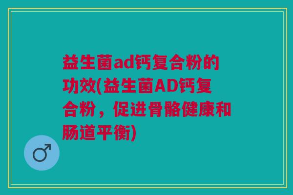 益生菌ad钙复合粉的功效(益生菌AD钙复合粉,促进骨骼健康和肠道平衡)