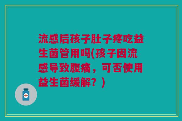流感后孩子肚子疼吃益生菌管用吗(孩子因流感导致腹痛,可否使用益生菌缓解?)