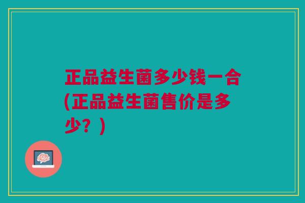 正品益生菌多少钱一合(正品益生菌售价是多少?)