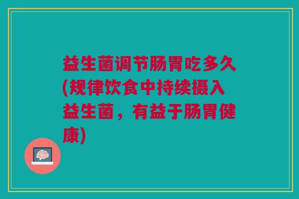 益生菌调节肠胃吃多久(规律饮食中持续摄入益生菌,有益于肠胃健康) 益生菌调节肠胃吃多久(规律饮食中持续摄入益生菌,有益于肠胃健康)