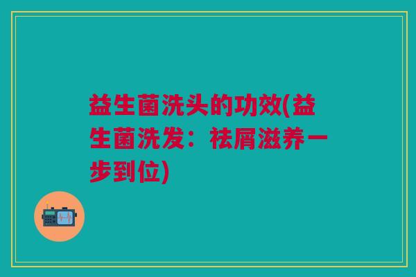 益生菌洗头的功效(益生菌洗发:祛屑滋养一步到位)