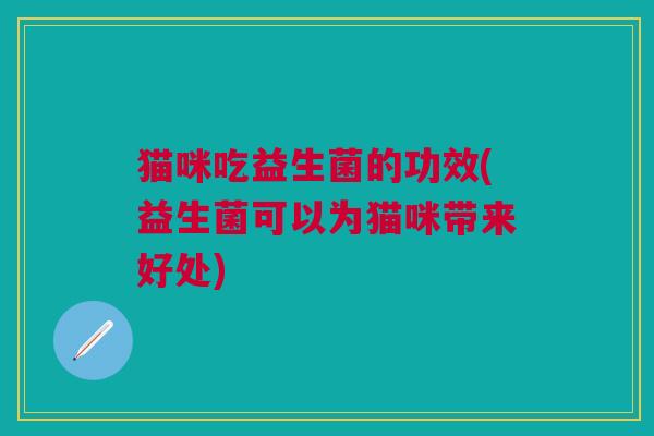 猫咪吃益生菌的功效(益生菌可以为猫咪带来好处)