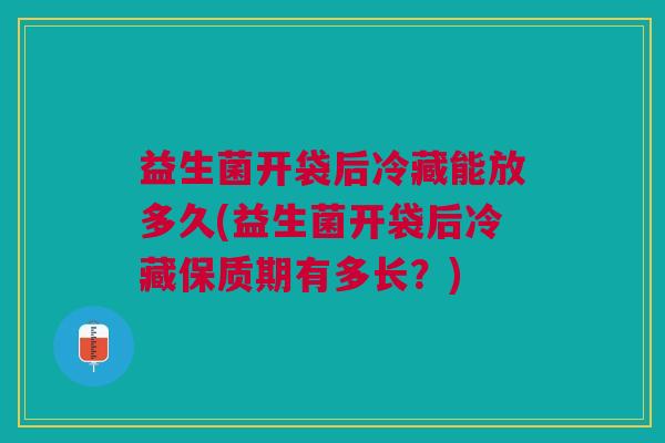 益生菌开袋后冷藏能放多久(益生菌开袋后冷藏保质期有多长?) 益生菌开袋后冷藏能放多久(益生菌开袋后冷藏保质期有多长?)