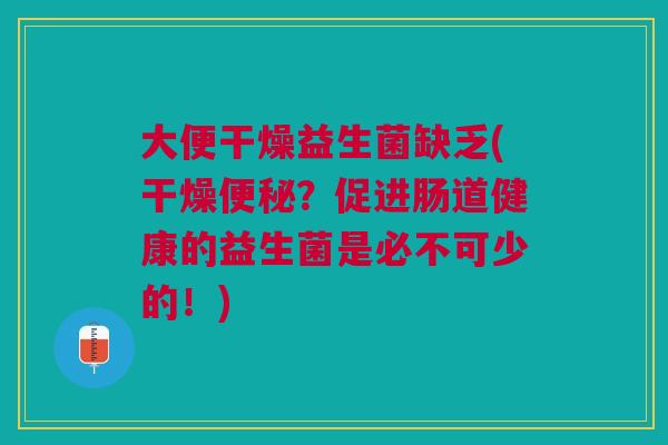 大便干燥益生菌缺乏(干燥便秘?促进肠道健康的益生菌是必不可少的!)