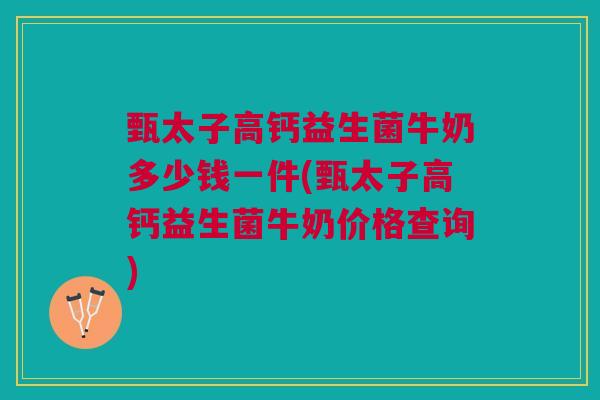 甄太子高钙益生菌牛奶多少钱一件(甄太子高钙益生菌牛奶价格查询) 甄太子高钙益生菌牛奶多少钱一件(甄太子高钙益生菌牛奶价格查询)