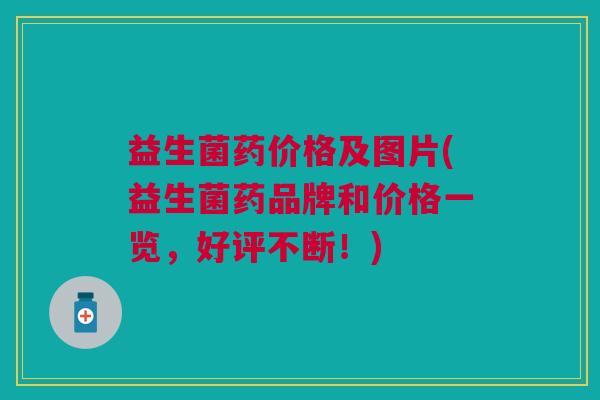 益生菌药价格及图片(益生菌药品牌和价格一览，好评不断！)