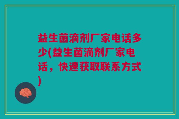 益生菌滴剂厂家电话多少(益生菌滴剂厂家电话,快速获取联系方式)