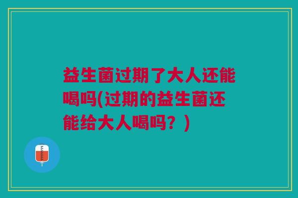 益生菌过期了大人还能喝吗(过期的益生菌还能给大人喝吗?)