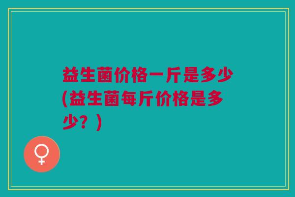 益生菌价格一斤是多少(益生菌每斤价格是多少？)