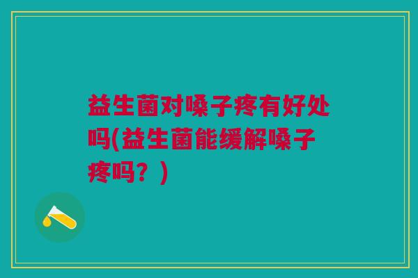 益生菌对嗓子疼有好处吗(益生菌能缓解嗓子疼吗?)