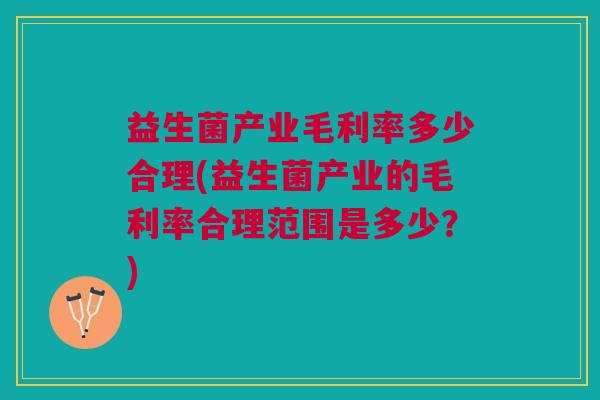 益生菌产业毛利率多少合理(益生菌产业的毛利率合理范围是多少?)