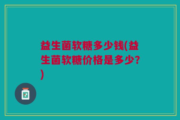 益生菌软糖多少钱(益生菌软糖价格是多少?)