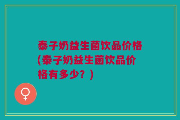 泰子奶益生菌饮品价格(泰子奶益生菌饮品价格有多少?)