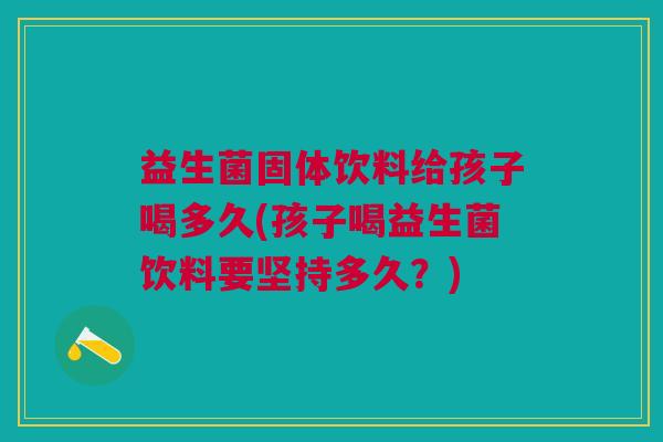益生菌固体饮料给孩子喝多久(孩子喝益生菌饮料要坚持多久?) 益生菌固体饮料给孩子喝多久(孩子喝益生菌饮料要坚持多久?)