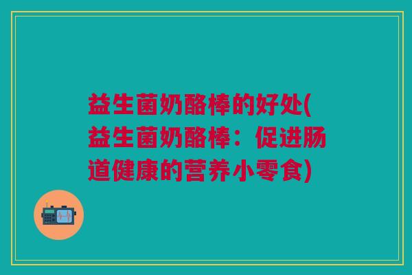 益生菌奶酪棒的好处(益生菌奶酪棒:促进肠道健康的营养小零食)