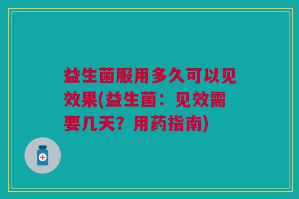 益生菌服用多久可以见效果(益生菌:见效需要几天?用药指南)