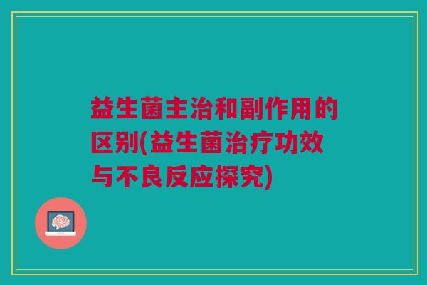 益生菌主和副作用的区别(益生菌功效与不良反应探究) 益生菌主和副作用的区别(益生菌功效与不良反应探究)