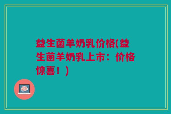 益生菌羊奶乳价格(益生菌羊奶乳上市:价格惊喜!)