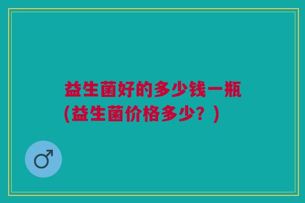益生菌好的多少钱一瓶(益生菌价格多少?)