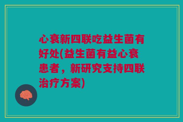 心衰新四联吃益生菌有好处(益生菌有益心衰患者,新研究支持四联治疗方案)