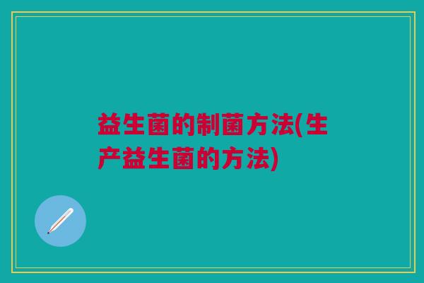 益生菌的制菌方法(生产益生菌的方法)