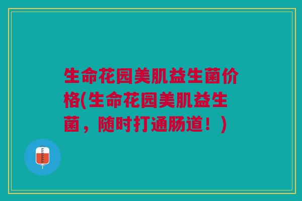 生命花园美肌益生菌价格(生命花园美肌益生菌，随时打通肠道！)