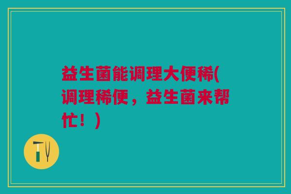 益生菌能调理大便稀(调理稀便,益生菌来帮忙!)