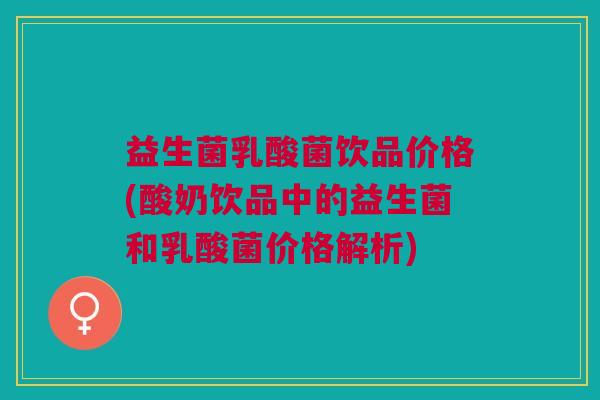 益生菌乳酸菌饮品价格(酸奶饮品中的益生菌和乳酸菌价格解析)