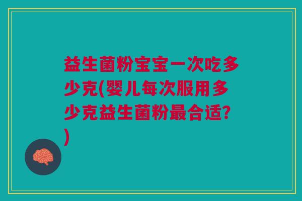 益生菌粉宝宝一次吃多少克(婴儿每次服用多少克益生菌粉最合适？)