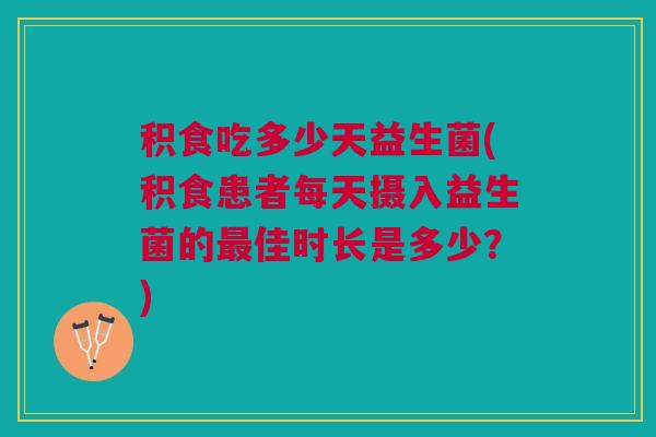 积食吃多少天益生菌(积食患者每天摄入益生菌的最佳时长是多少?)