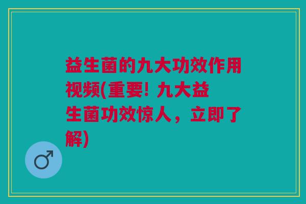 益生菌的九大功效作用视频(重要! 九大益生菌功效惊人,立即了解)