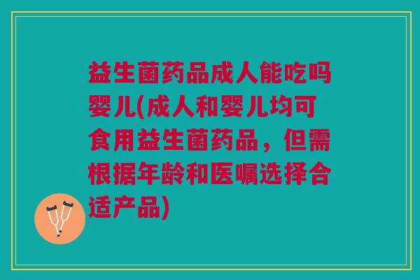 益生菌药品成人能吃吗婴儿(成人和婴儿均可食用益生菌药品,但需根据年龄和医嘱选择合适产品) 益生菌药品成人能吃吗婴儿(成人和婴儿均可食用益生菌药品,但需根据年龄和医嘱选择合适产品)