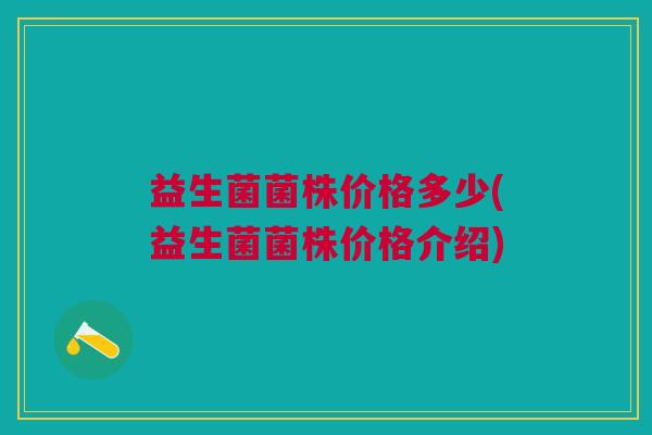 益生菌菌株价格多少(益生菌菌株价格介绍)