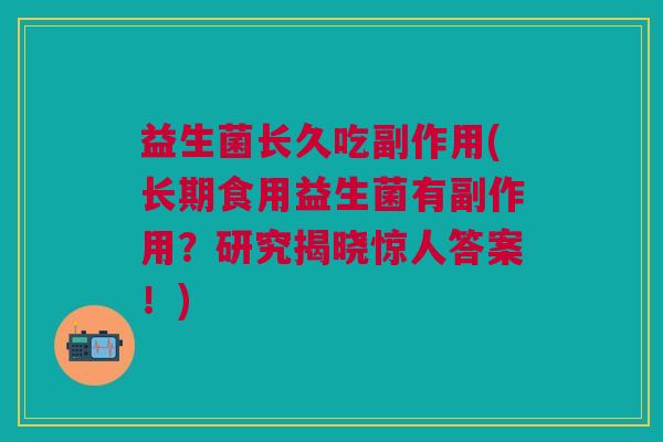 益生菌长久吃副作用(长期食用益生菌有副作用?研究揭晓惊人答案!) 益生菌长久吃副作用(长期食用益生菌有副作用?研究揭晓惊人答案!)