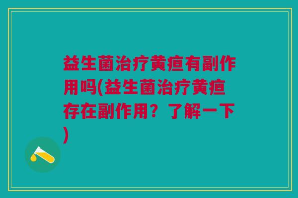 益生菌治疗黄疸有副作用吗(益生菌治疗黄疸存在副作用?了解一下)