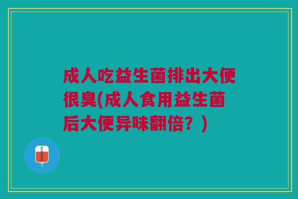 成人吃益生菌排出大便很臭(成人食用益生菌后大便异味翻倍?)