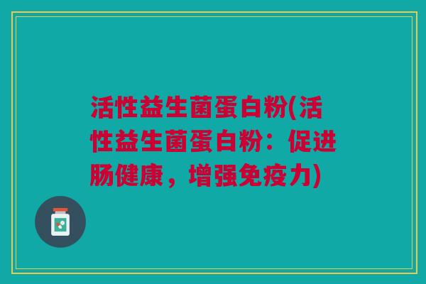 活性益生菌蛋白粉(活性益生菌蛋白粉:促进肠健康,增强免疫力)