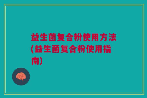 益生菌复合粉使用方法(益生菌复合粉使用指南)