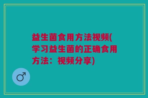益生菌食用方法视频(学习益生菌的正确食用方法：视频分享)