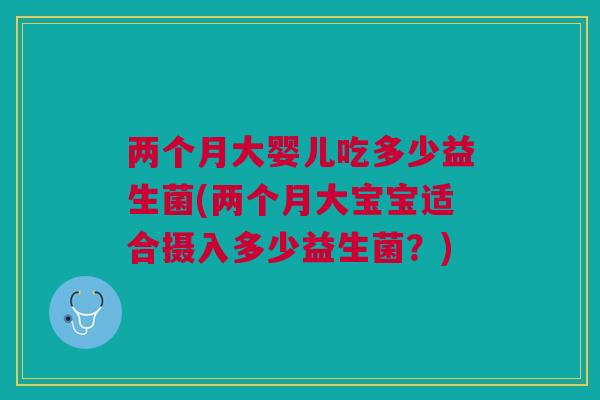 两个月大婴儿吃多少益生菌(两个月大宝宝适合摄入多少益生菌?)